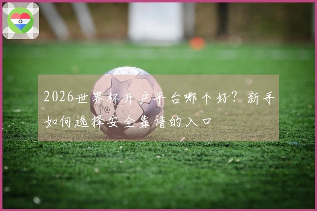 2026世界杯开户平台哪个好？新手如何选择安全靠谱的入口