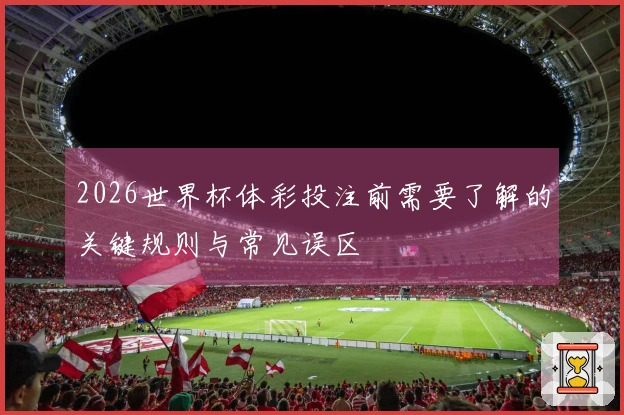 2026世界杯体彩投注前需要了解的关键规则与常见误区