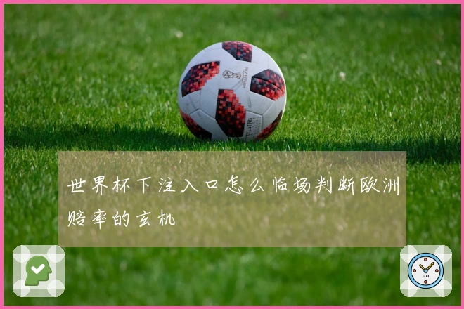 世界杯下注入口怎么临场判断欧洲赔率的玄机