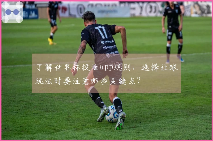 了解世界杯投注app规则，选择让球玩法时要注意哪些关键点？