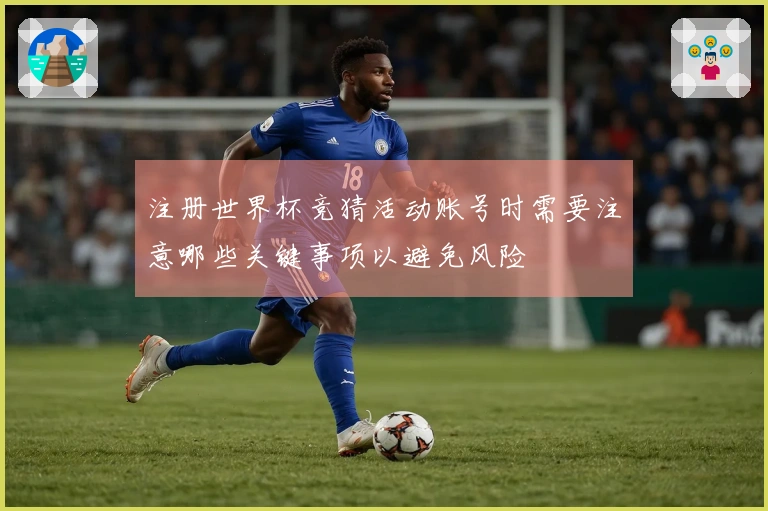 注册世界杯竞猜活动账号时需要注意哪些关键事项以避免风险